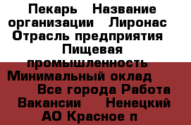 Пекарь › Название организации ­ Лиронас › Отрасль предприятия ­ Пищевая промышленность › Минимальный оклад ­ 25 000 - Все города Работа » Вакансии   . Ненецкий АО,Красное п.